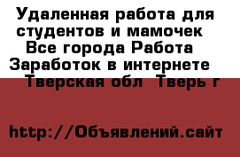 Удаленная работа для студентов и мамочек - Все города Работа » Заработок в интернете   . Тверская обл.,Тверь г.